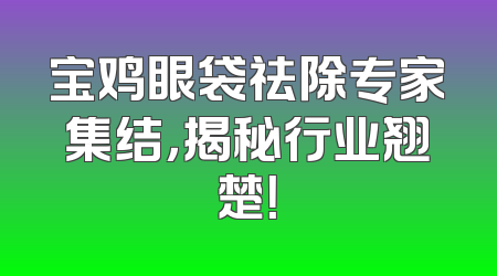 宝鸡眼袋祛除专家集结，揭秘行业翘楚！