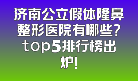 济南公立假体隆鼻整形医院有哪些？top5排行榜出炉！