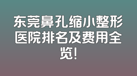 东莞鼻孔缩小整形医院排名及费用全览！