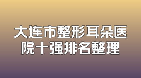 大连市整形耳朵医院十强排名整理
