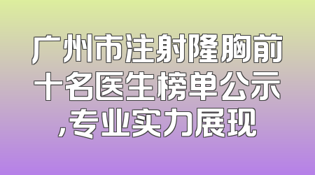 广州市注射隆胸前十名医生榜单公示，专业实力展现