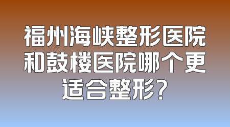 福州海峡整形医院和鼓楼医院哪个更适合整形？