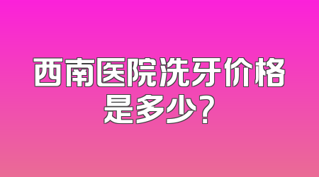 西南医院洗牙价格是多少？