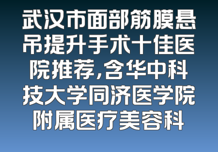 武汉市面部筋膜悬吊提升手术十佳医院推荐，含华中科技大学同济医学院附属医疗美容科