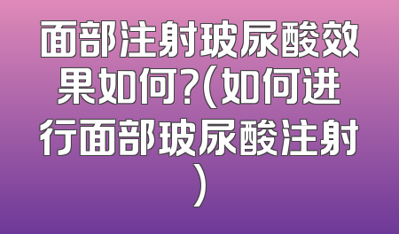 面部注射玻尿酸效果如何？(如何进行面部玻尿酸注射)