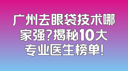 广州去眼袋技术哪家强？揭秘10大专业医生榜单！