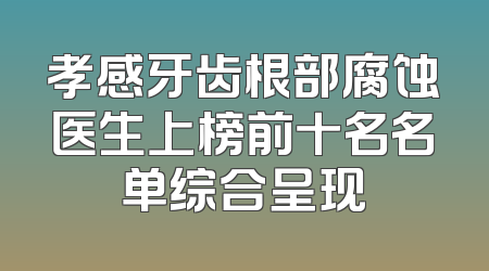 孝感牙齿根部腐蚀医生上榜前十名名单综合呈现