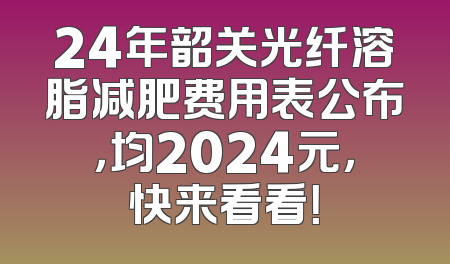 24年韶关光纤溶脂减肥费用表公布，均2024元，快来看看！
