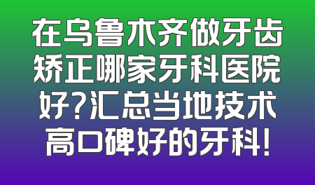 在乌鲁木齐做牙齿矫正哪家牙科医院好？汇总当地技术高口碑好的牙科！