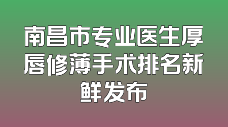 南昌市专业医生厚唇修薄手术排名新鲜发布