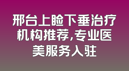 邢台上睑下垂治疗机构推荐，专业医美服务入驻