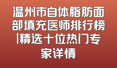 温州市自体脂肪面部填充医师排行榜｜精选十位热门专家详情