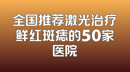 全国推荐激光治疗鲜红斑痣的50家医院