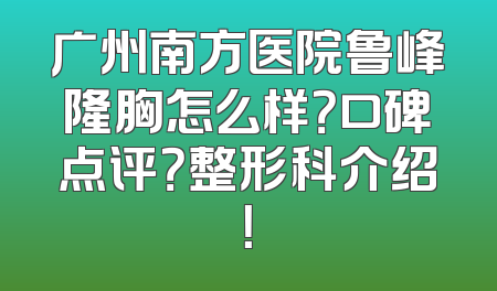 广州南方医院鲁峰隆胸怎么样？口碑点评？整形科介绍！