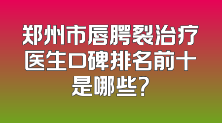 郑州市唇腭裂治疗医生口碑排名前十是哪些？