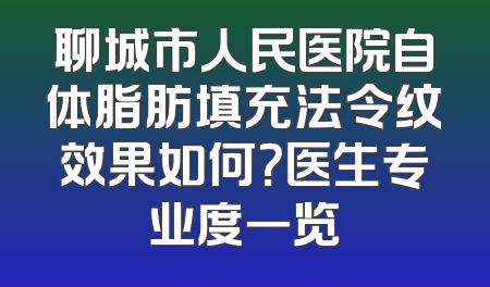 聊城市人民医院自体脂肪填充法令纹效果如何？医生专业度一览