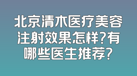 北京清木医疗美容注射效果怎样？有哪些医生推荐？