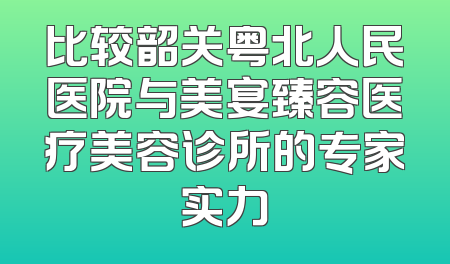 比较韶关粤北人民医院与美宴臻容医疗美容诊所的专家实力