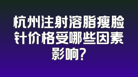 杭州注射溶脂瘦脸针价格受哪些因素影响？