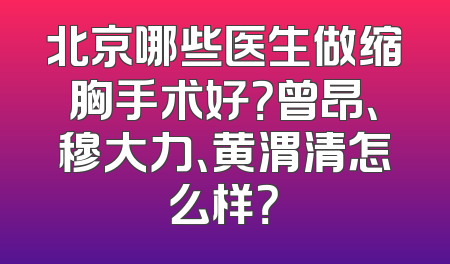 北京哪些医生做缩胸手术好？曾昂、穆大力、黄渭清怎么样？