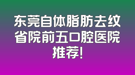 东莞自体脂肪去纹省院前五口腔医院推荐！