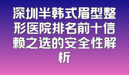 深圳半韩式眉型整形医院排名前十信赖之选的安全性解析