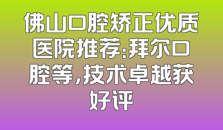 佛山口腔矫正优质医院推荐：拜尔口腔等，技术卓越获好评