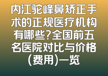 内江驼峰鼻矫正手术的正规医疗机构有哪些？全国前五名医院对比与价格(费用)一览