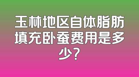 玉林地区自体脂肪填充卧蚕费用是多少？