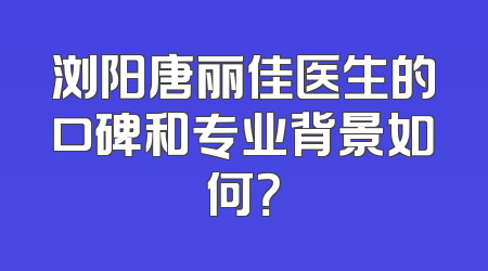 浏阳唐丽佳医生的口碑和专业背景如何？