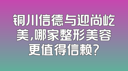 铜川信德与迎尚屹美，哪家整形美容更值得信赖？