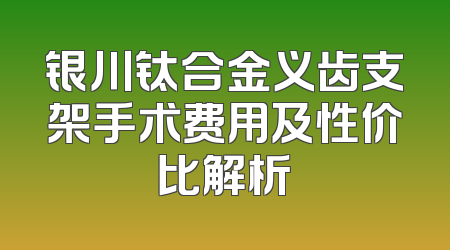 银川钛合金义齿支架手术费用及性价比解析