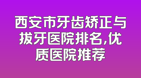 西安市牙齿矫正与拔牙医院排名，优质医院推荐