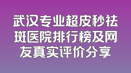 武汉专业超皮秒祛斑医院排行榜及网友真实评价分享