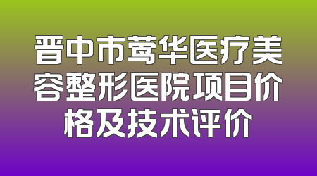 晋中市莺华医疗美容整形医院项目价格及技术评价