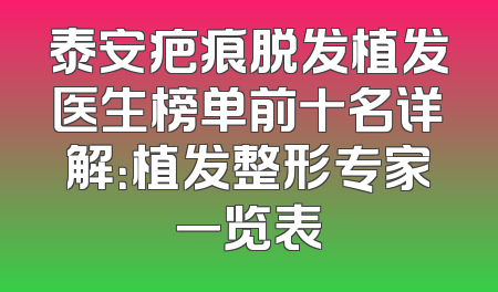 泰安疤痕脱发植发医生榜单前十名详解：植发整形专家一览表