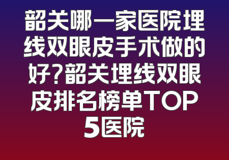 韶关哪一家医院埋线双眼皮手术做的好？韶关埋线双眼皮排名榜单TOP5医院