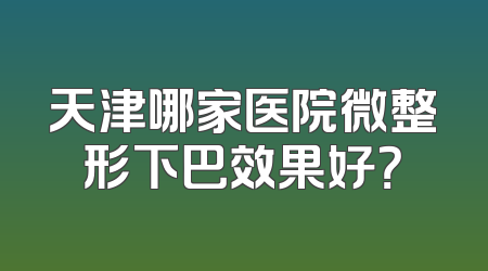 天津哪家医院微整形下巴效果好？