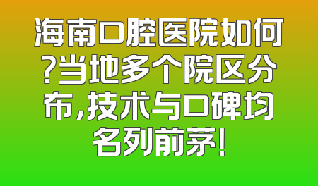 海南口腔医院如何？当地多个院区分布，技术与口碑均名列前茅！