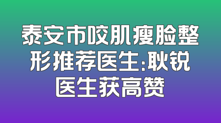 泰安市咬肌瘦脸整形推荐医生：耿锐医生获高赞