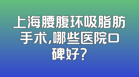 上海腰腹环吸脂肪手术，哪些医院口碑好？