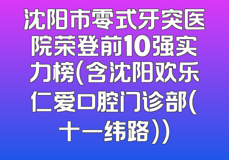 沈阳市零式牙突医院荣登前10强实力榜（含沈阳欢乐仁爱口腔门诊部(十一纬路)）