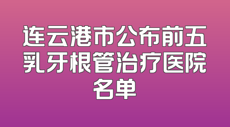 连云港市公布前五乳牙根管治疗医院名单