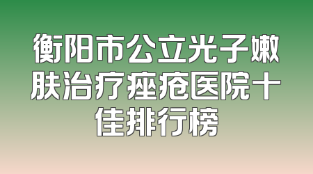 衡阳市公立光子嫩肤治疗痤疮医院十佳排行榜