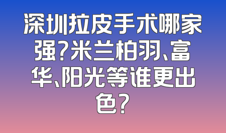 深圳拉皮手术哪家强？米兰柏羽、富华、阳光等谁更出色？
