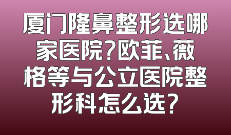 厦门隆鼻整形选哪家医院？欧菲、薇格等与公立医院整形科怎么选？