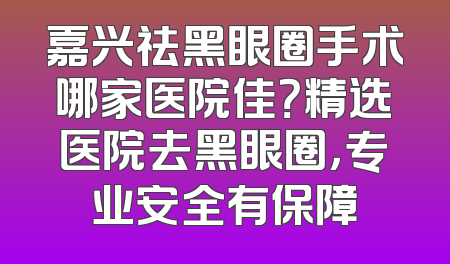 嘉兴祛黑眼圈手术哪家医院佳？精选医院去黑眼圈，专业安全有保障