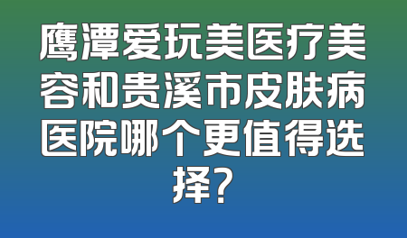 鹰潭爱玩美医疗美容和贵溪市皮肤病医院哪个更值得选择？