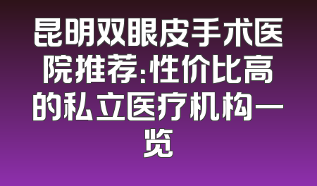 昆明双眼皮手术医院推荐：性价比高的私立医疗机构一览