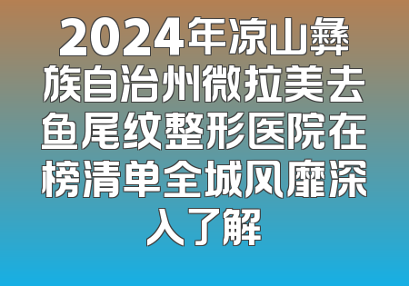 2024年凉山彝族自治州微拉美去鱼尾纹整形医院在榜清单全城风靡深入了解